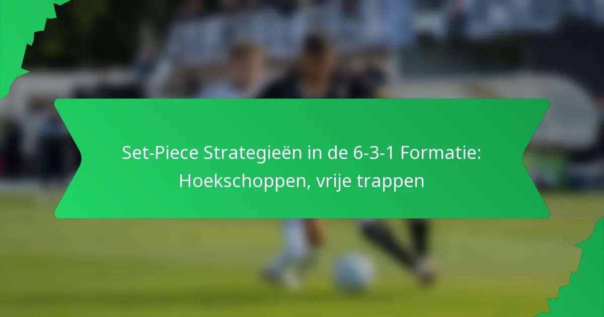 Set-Piece Strategieën in de 6-3-1 Formatie: Hoekschoppen, vrije trappen