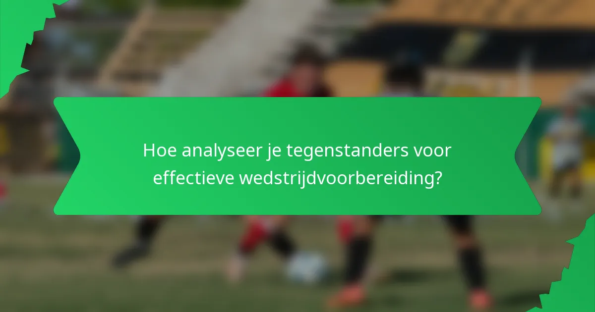 Hoe analyseer je tegenstanders voor effectieve wedstrijdvoorbereiding?