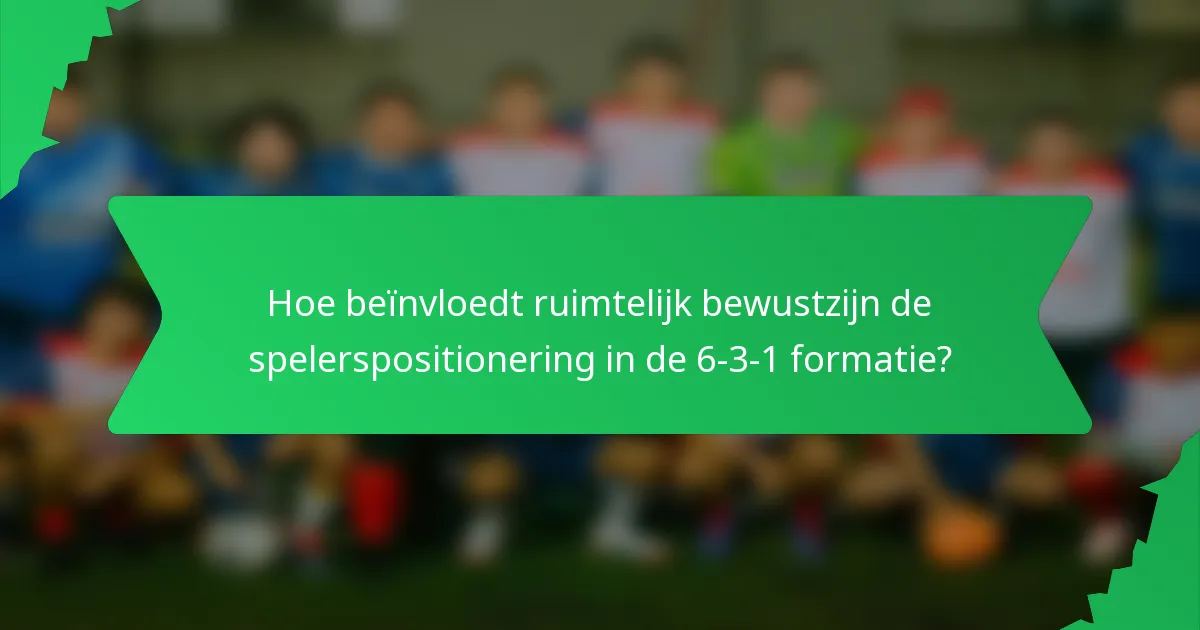 Hoe beïnvloedt ruimtelijk bewustzijn de spelerspositionering in de 6-3-1 formatie?