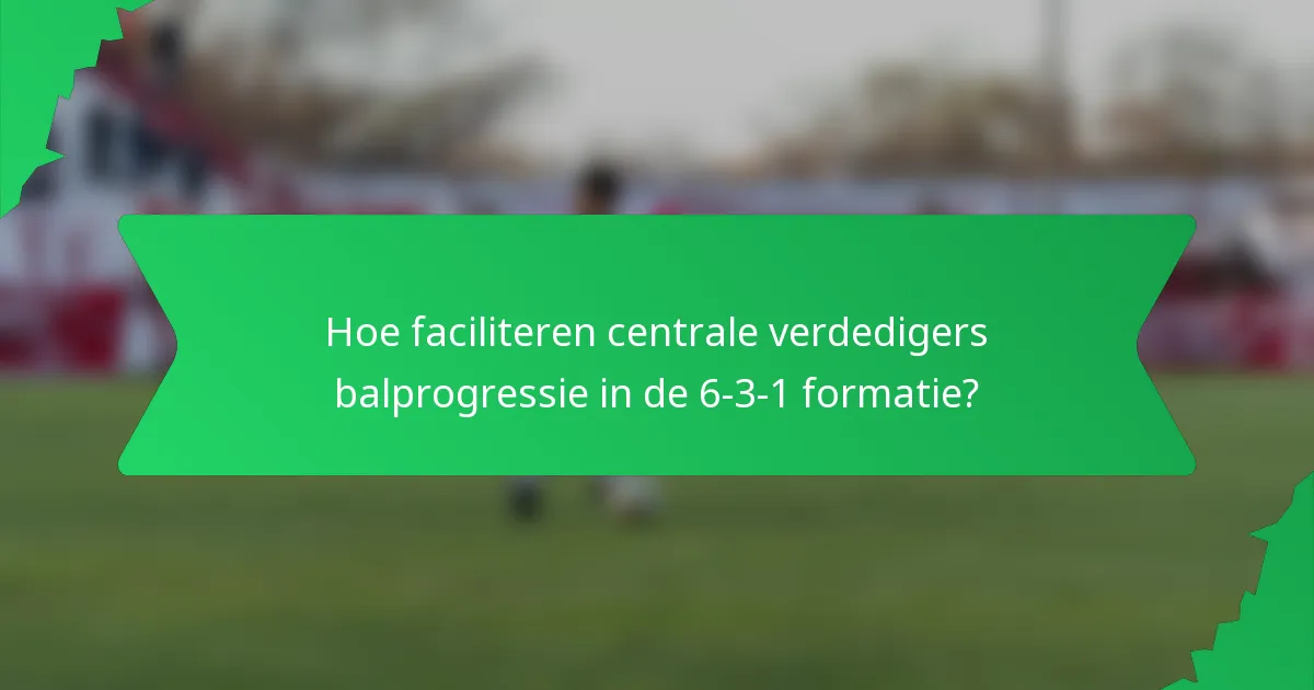 Hoe faciliteren centrale verdedigers balprogressie in de 6-3-1 formatie?
