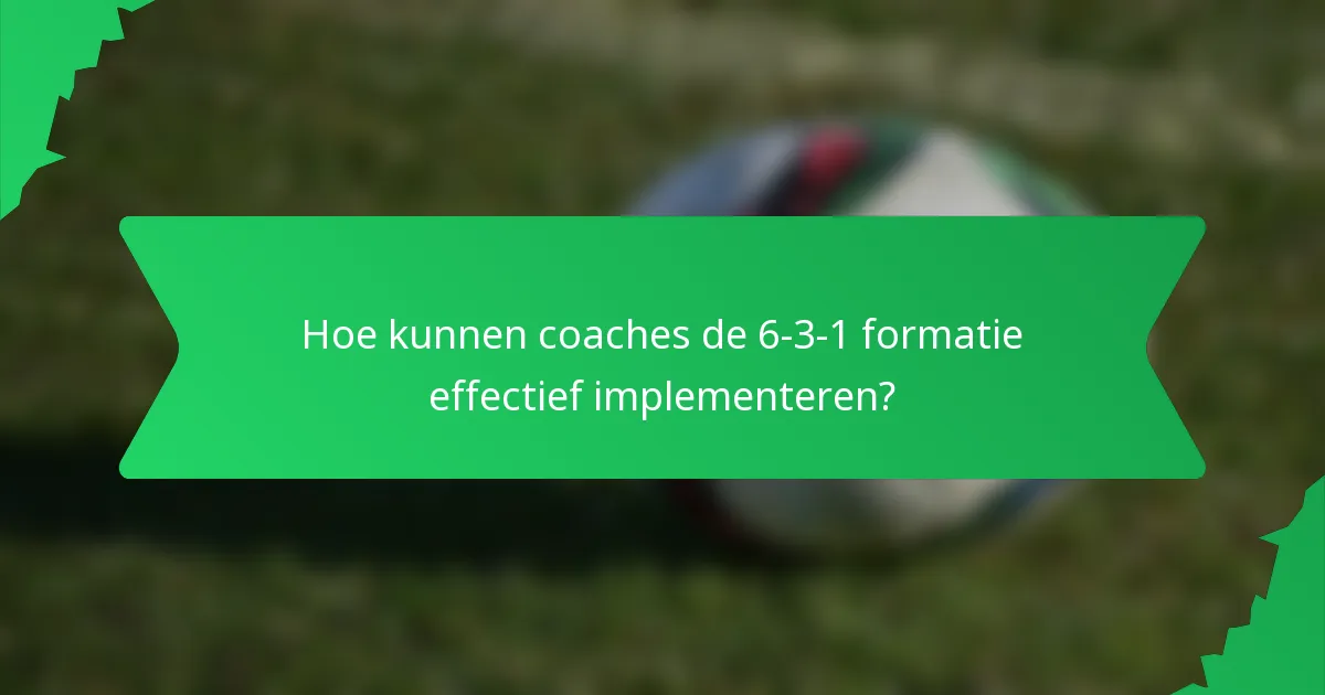 Hoe kunnen coaches de 6-3-1 formatie effectief implementeren?