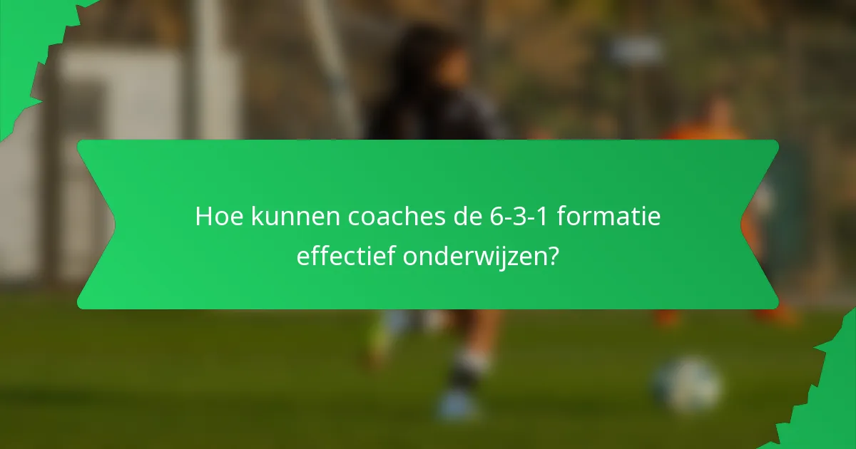 Hoe kunnen coaches de 6-3-1 formatie effectief onderwijzen?