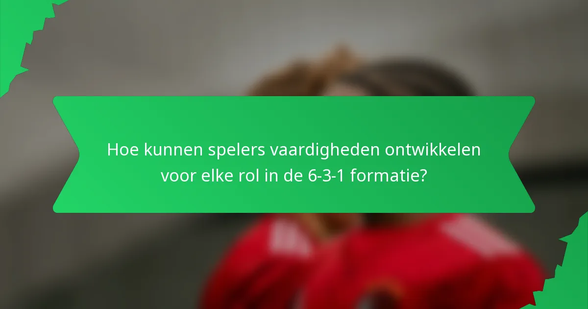 Hoe kunnen spelers vaardigheden ontwikkelen voor elke rol in de 6-3-1 formatie?