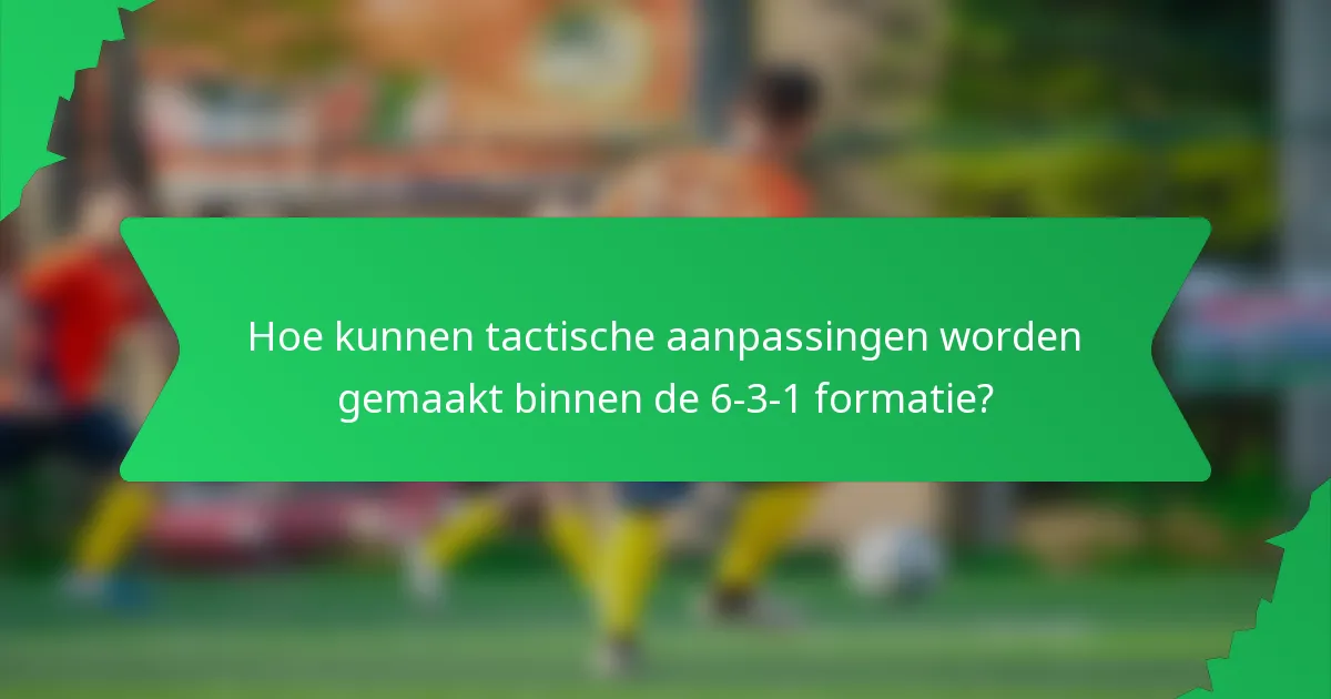 Hoe kunnen tactische aanpassingen worden gemaakt binnen de 6-3-1 formatie?