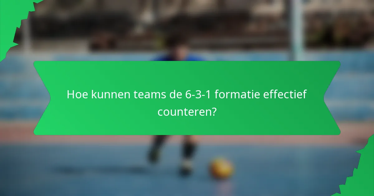 Hoe kunnen teams de 6-3-1 formatie effectief counteren?