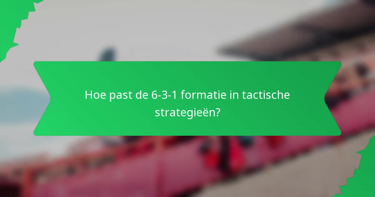 Hoe past de 6-3-1 formatie in tactische strategieën?