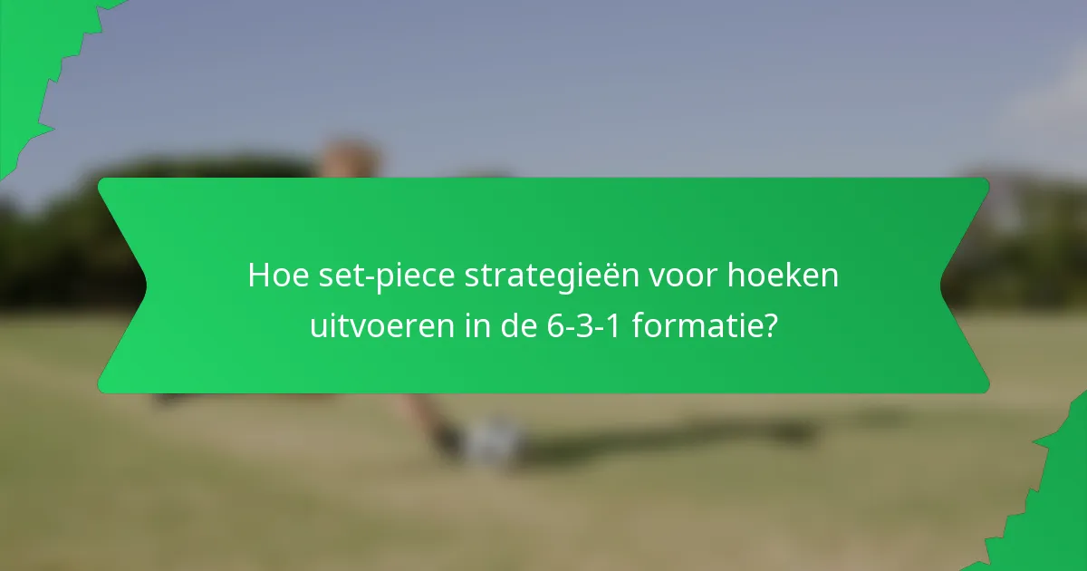 Hoe set-piece strategieën voor hoeken uitvoeren in de 6-3-1 formatie?