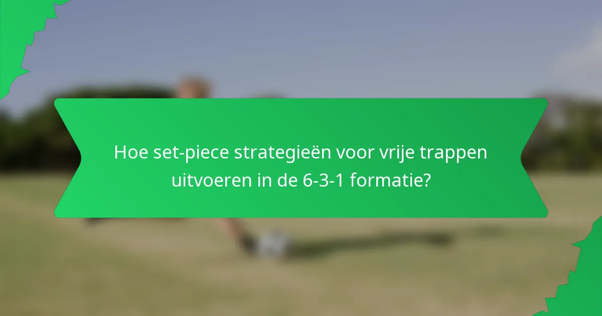 Hoe set-piece strategieën voor vrije trappen uitvoeren in de 6-3-1 formatie?
