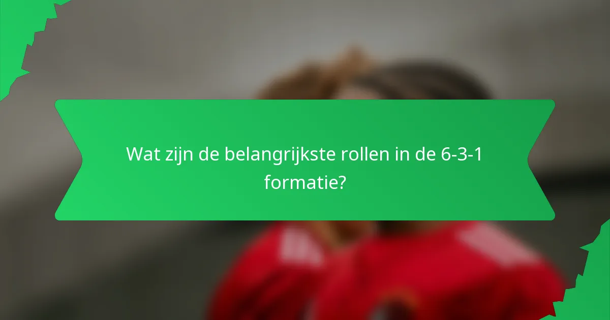 Wat zijn de belangrijkste rollen in de 6-3-1 formatie?