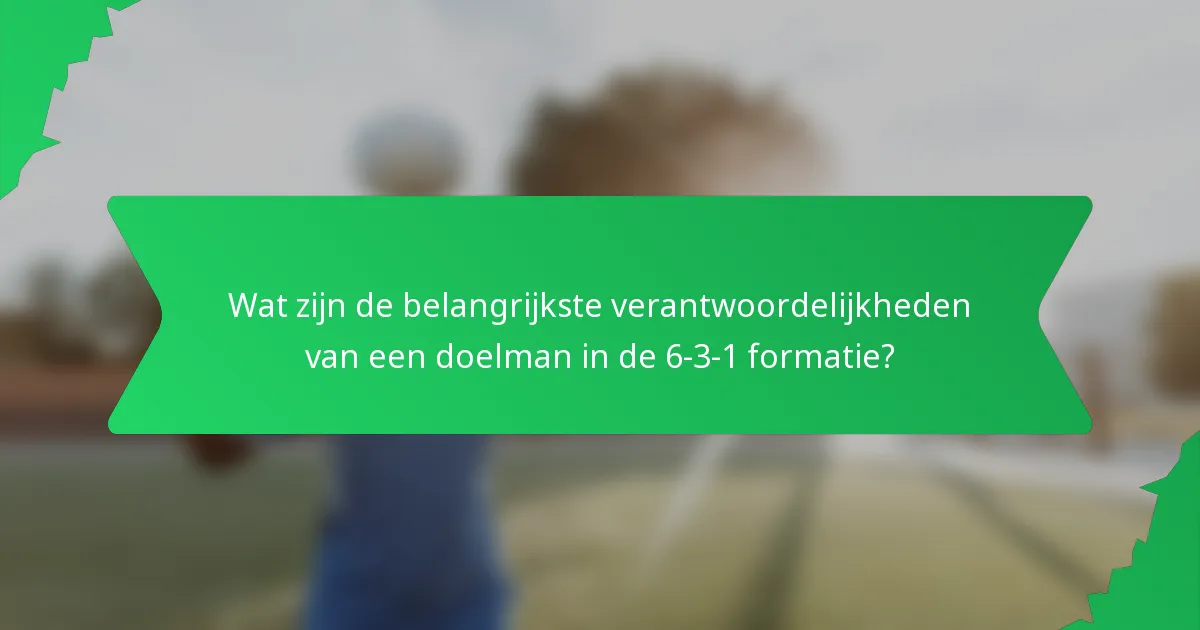 Wat zijn de belangrijkste verantwoordelijkheden van een doelman in de 6-3-1 formatie?