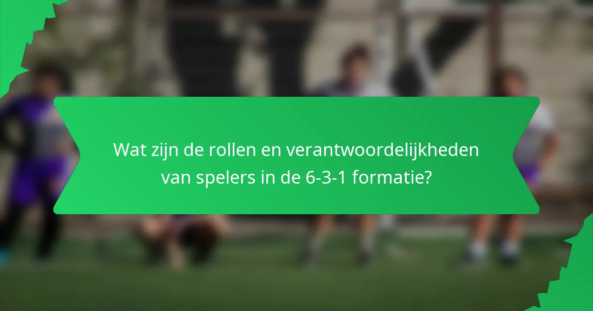 Wat zijn de rollen en verantwoordelijkheden van spelers in de 6-3-1 formatie?
