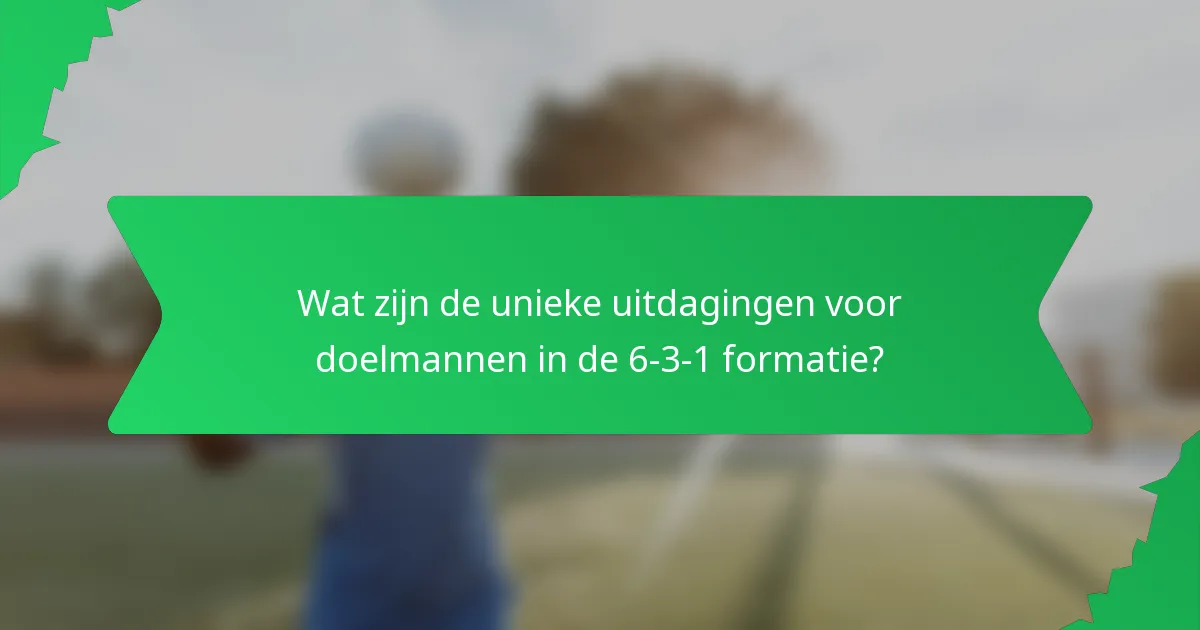 Wat zijn de unieke uitdagingen voor doelmannen in de 6-3-1 formatie?