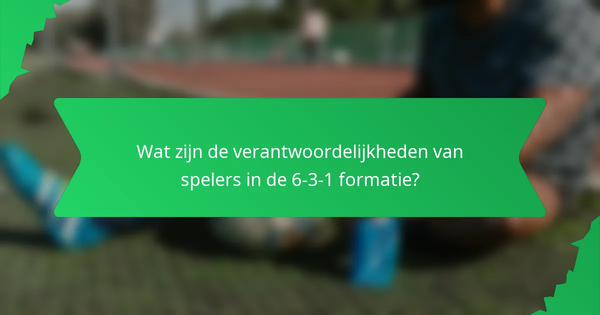 Wat zijn de verantwoordelijkheden van spelers in de 6-3-1 formatie?