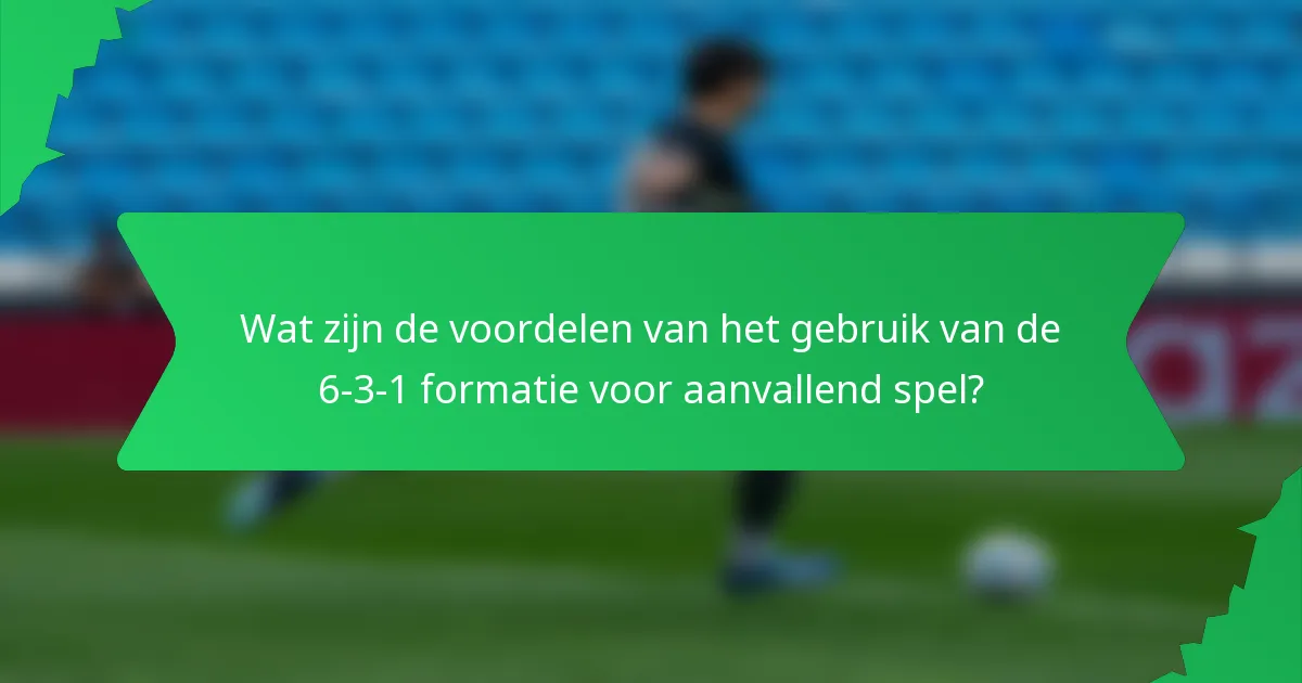 Wat zijn de voordelen van het gebruik van de 6-3-1 formatie voor aanvallend spel?