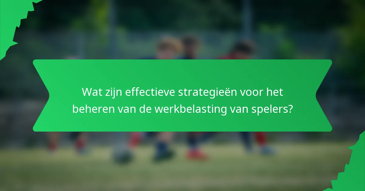 Wat zijn effectieve strategieën voor het beheren van de werkbelasting van spelers?