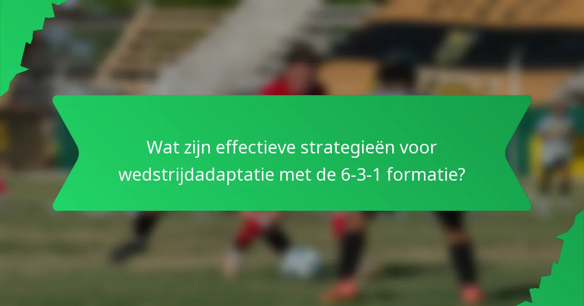 Wat zijn effectieve strategieën voor wedstrijdadaptatie met de 6-3-1 formatie?