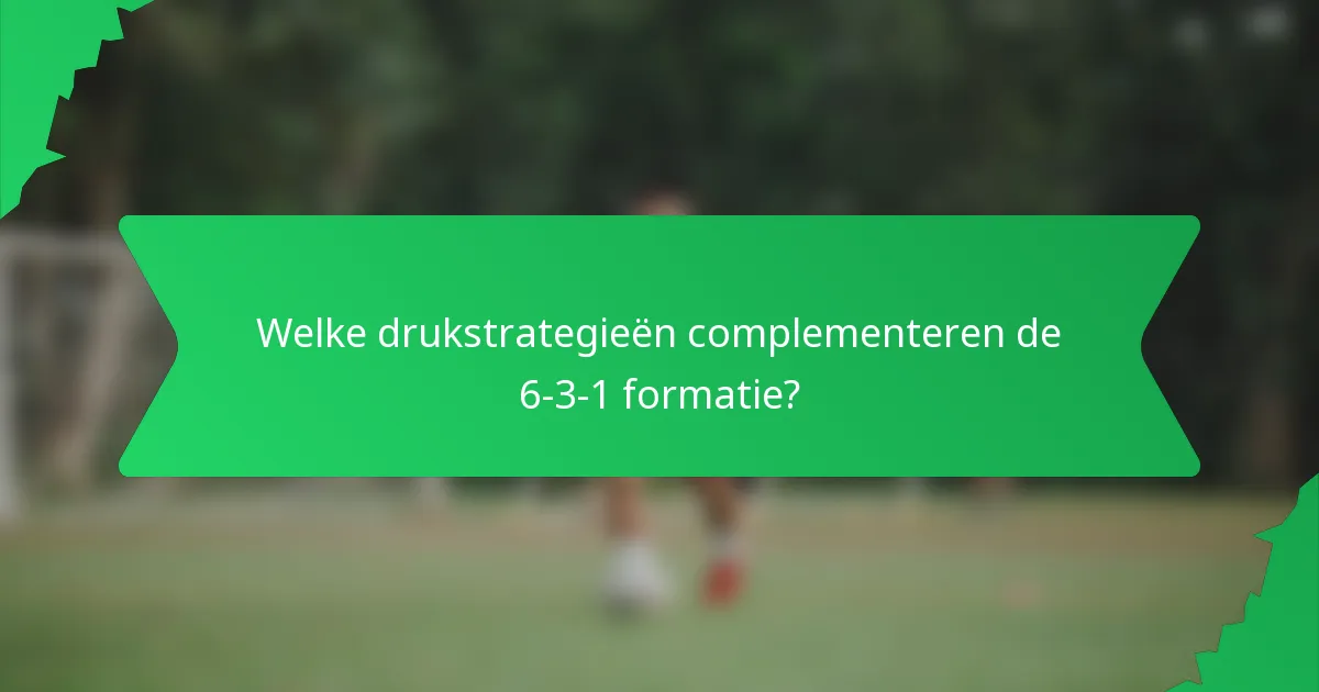 Welke drukstrategieën complementeren de 6-3-1 formatie?
