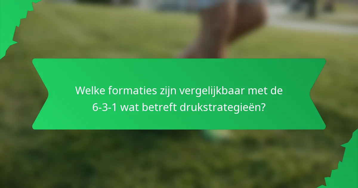 Welke formaties zijn vergelijkbaar met de 6-3-1 wat betreft drukstrategieën?