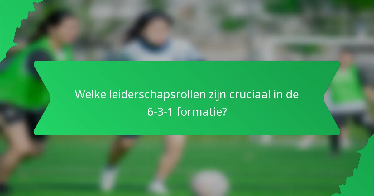 Welke leiderschapsrollen zijn cruciaal in de 6-3-1 formatie?