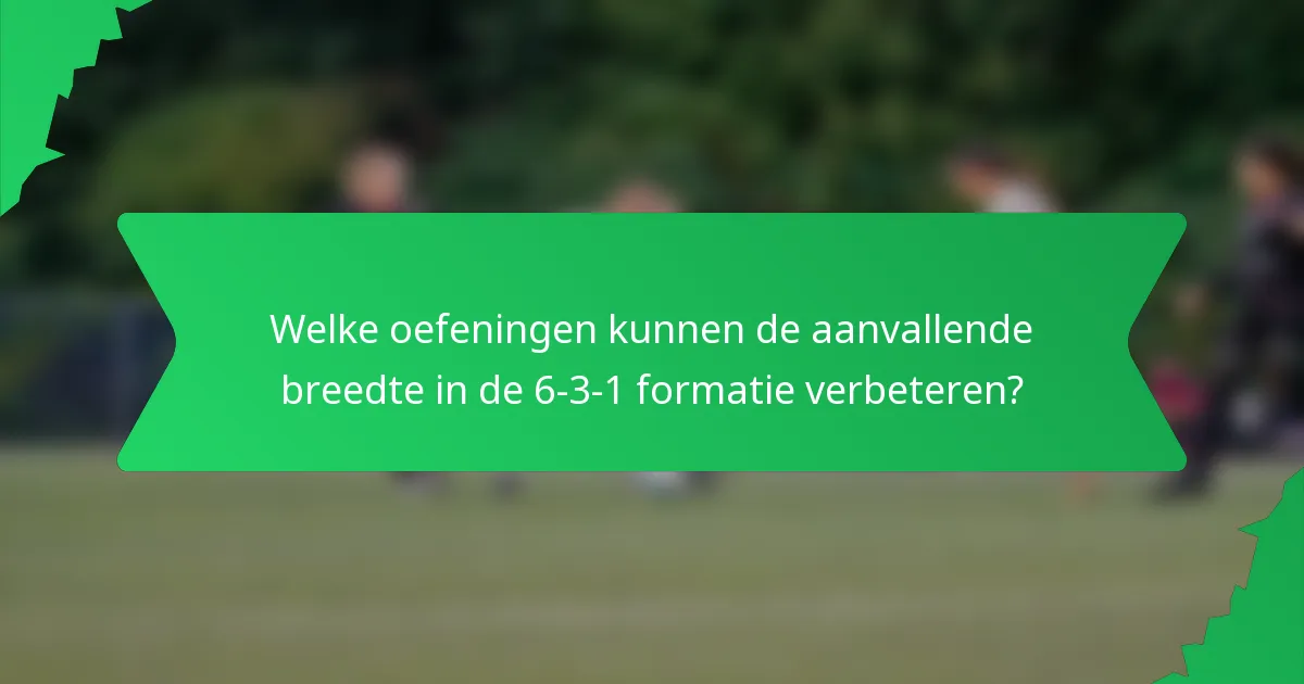Welke oefeningen kunnen de aanvallende breedte in de 6-3-1 formatie verbeteren?