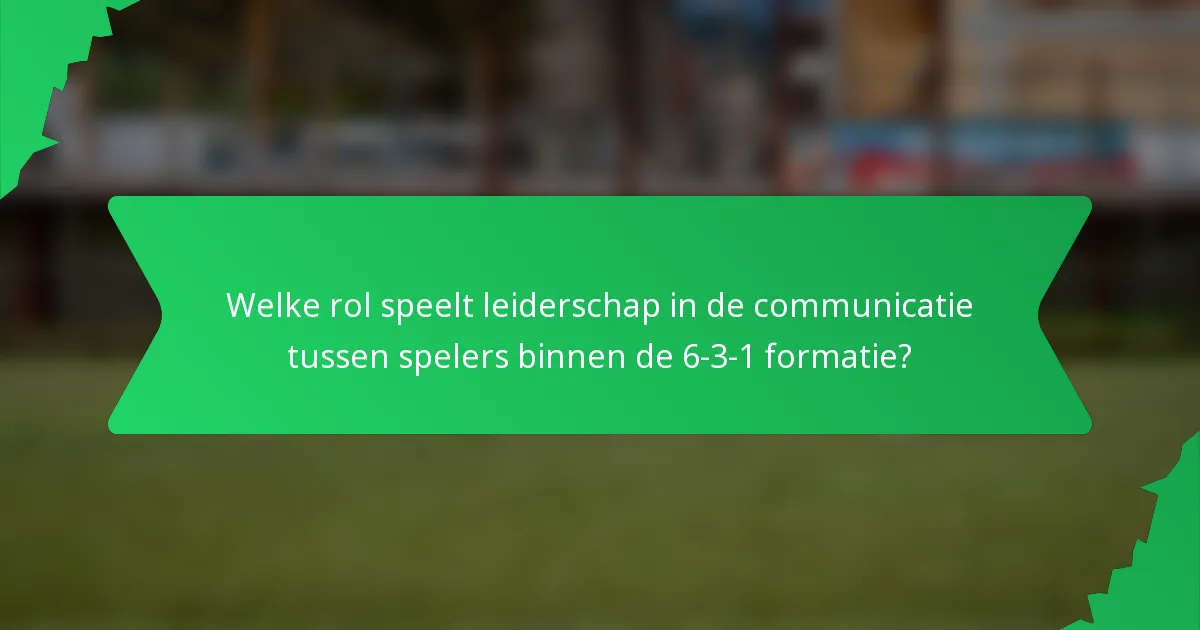 Welke rol speelt leiderschap in de communicatie tussen spelers binnen de 6-3-1 formatie?