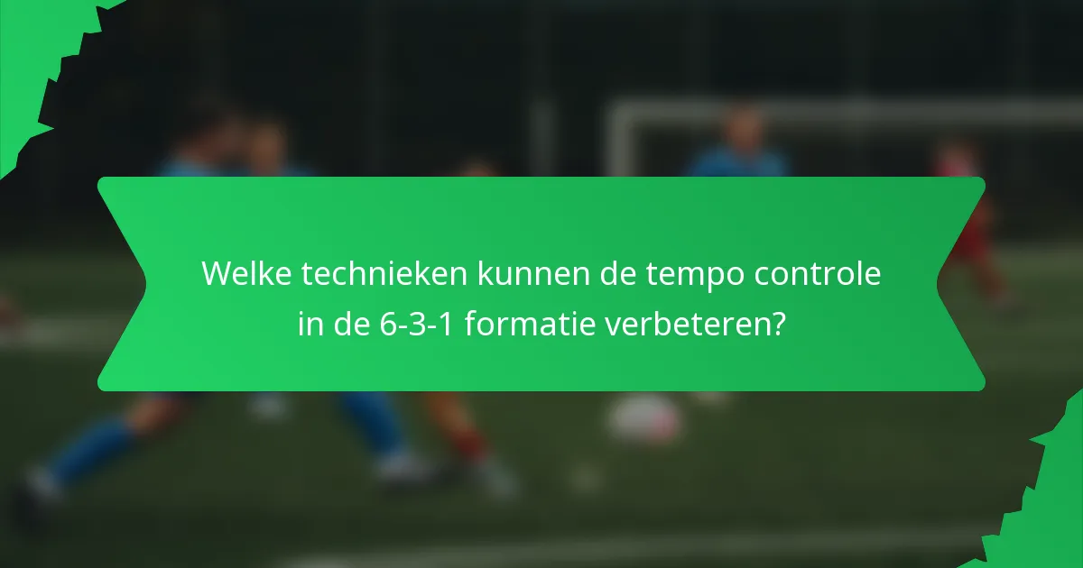 Welke technieken kunnen de tempo controle in de 6-3-1 formatie verbeteren?
