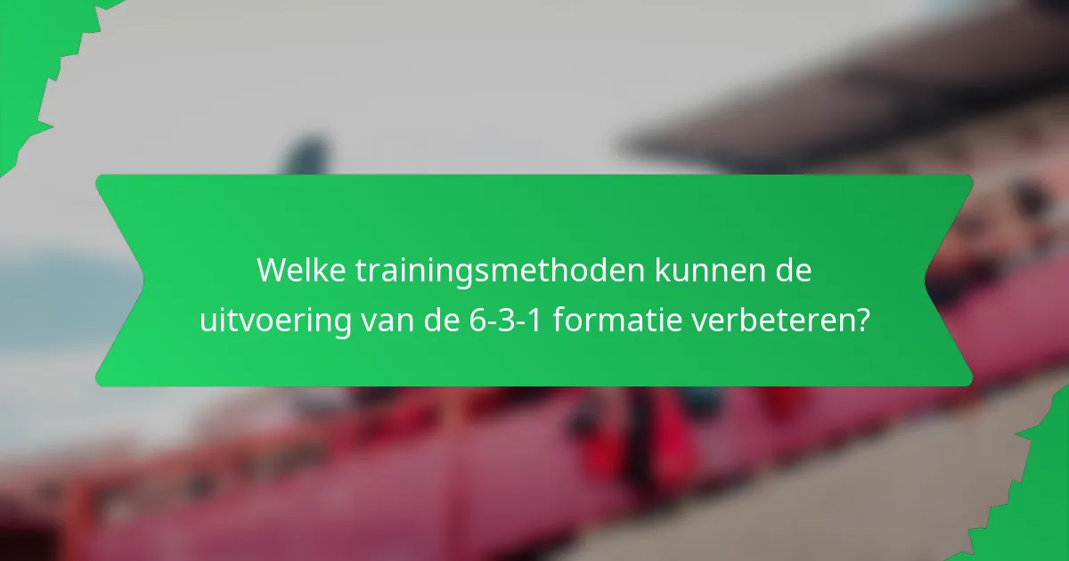 Welke trainingsmethoden kunnen de uitvoering van de 6-3-1 formatie verbeteren?