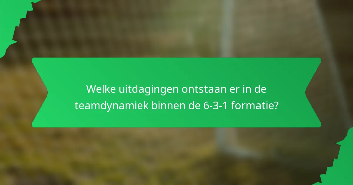 Welke uitdagingen ontstaan er in de teamdynamiek binnen de 6-3-1 formatie?